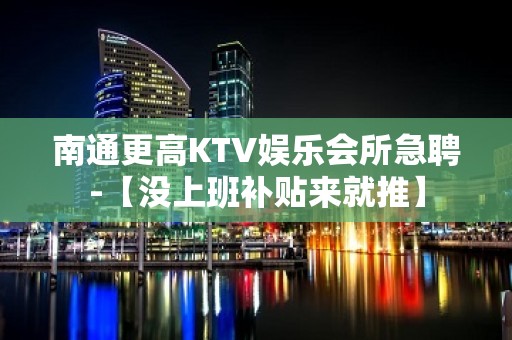 南通更高KTV娱乐会所急聘-【没上班补贴来就推】