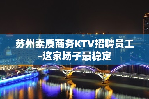 苏州素质商务KTV招聘员工-这家场子最稳定