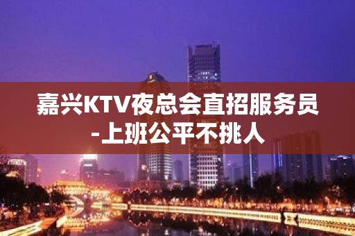 嘉兴KTV夜总会直招服务员-上班公平不挑人