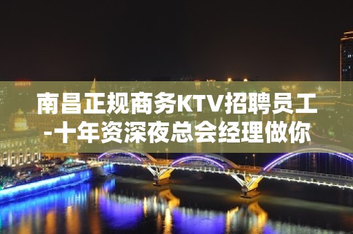 南昌正规商务KTV招聘员工-十年资深夜总会经理做你的领路人