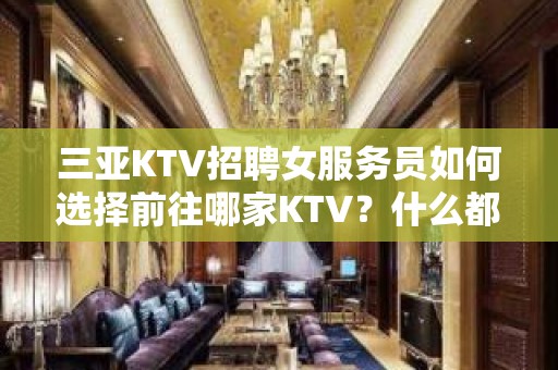 三亚KTV招聘女服务员如何选择前往哪家KTV？什么都知道懂透