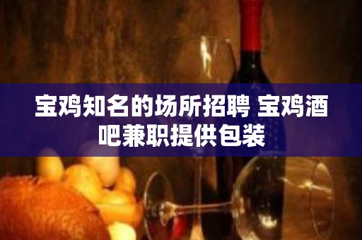 宝鸡知名的场所招聘 宝鸡酒吧兼职提供包装