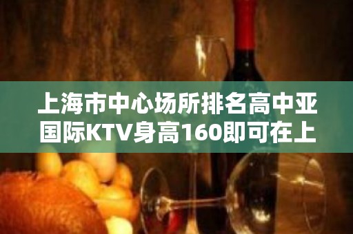 上海市中心场所排名高中亚国际KTV身高160即可在上海致富