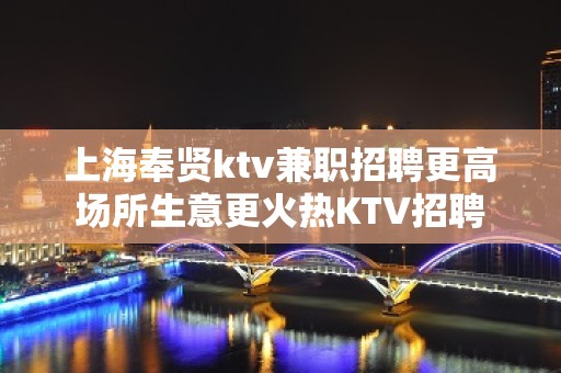 上海奉贤ktv兼职招聘更高场所生意更火热KTV招聘