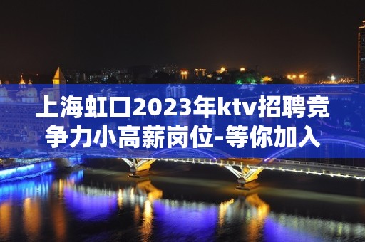 上海虹口2023年ktv招聘竞争力小高薪岗位-等你加入