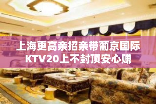 上海更高亲招亲带葡京国际KTV20上不封顶安心赚