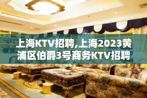 上海KTV招聘,上海2023黄浦区伯爵3号商务KTV招聘员工