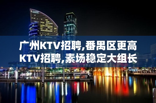 广州KTV招聘,番禺区更高KTV招聘,素场稳定大组长期招人中