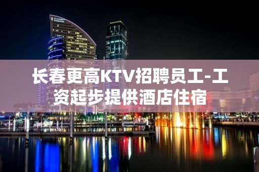 长春更高KTV招聘员工-工资起步提供酒店住宿