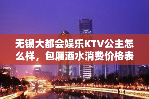 无锡大都会娱乐KTV公主怎么样，包厢酒水消费价格表。