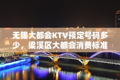 无锡大都会KTV预定号码多少，梁溪区大都会消费标准？