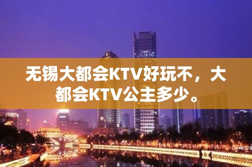 无锡大都会KTV好玩不，大都会KTV公主多少。