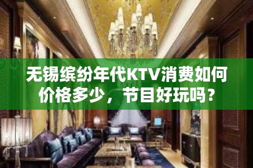 无锡缤纷年代KTV消费如何价格多少，节目好玩吗？