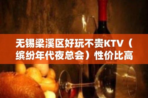 无锡梁溪区好玩不贵KTV（缤纷年代夜总会）性价比高。