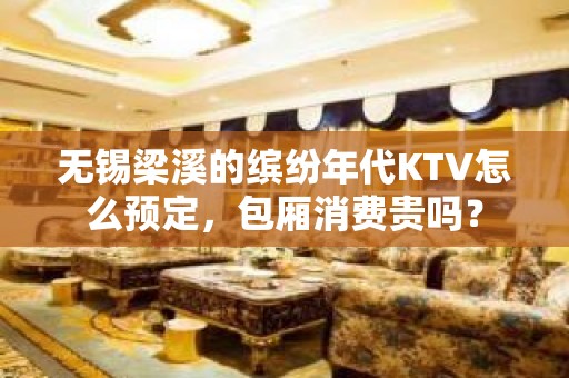 无锡梁溪的缤纷年代KTV怎么预定，包厢消费贵吗？