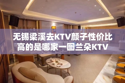 无锡梁溪去KTV颜子性价比高的是哪家一图兰朵KTV