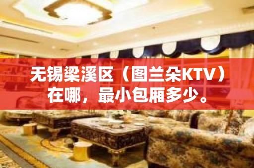 无锡梁溪区（图兰朵KTV）在哪，最小包厢多少。