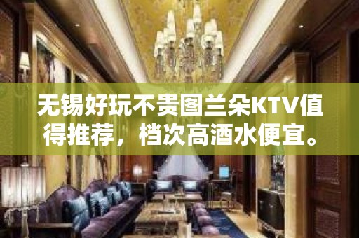 无锡好玩不贵图兰朵KTV值得推荐，档次高酒水便宜。