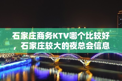 石家庄商务KTV哪个比较好，石家庄较大的夜总会信息