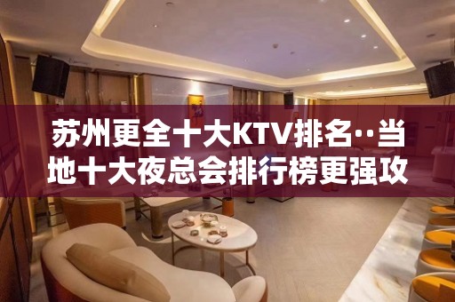 苏州更全十大KTV排名··当地十大夜总会排行榜更强攻略一览