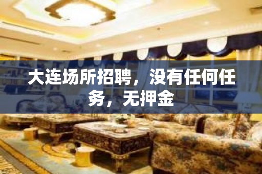 大连场所招聘，没有任何任务，无押金