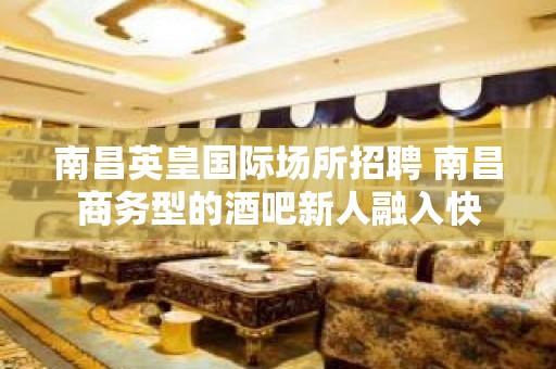 南昌﻿英皇国际场所招聘 南昌商务型的酒吧新人融入快