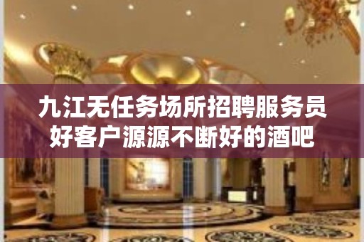 九江无任务场所招聘服务员好客户源源不断好的酒吧