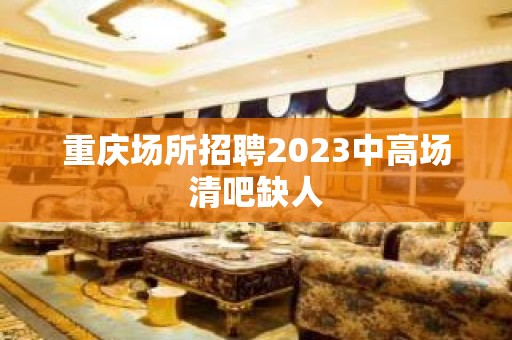 重庆场所招聘2023中高场清吧缺人