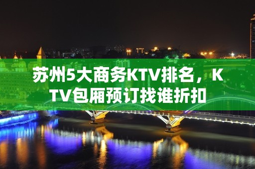 苏州5大商务KTV排名，KTV包厢预订找谁折扣