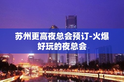 苏州更高夜总会预订-火爆好玩的夜总会