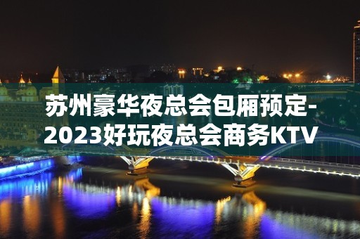 苏州豪华夜总会包厢预定-2023好玩夜总会商务KTV