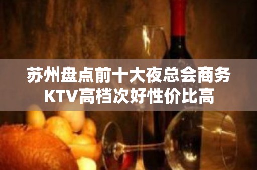 苏州盘点前十大夜总会商务KTV高档次好性价比高