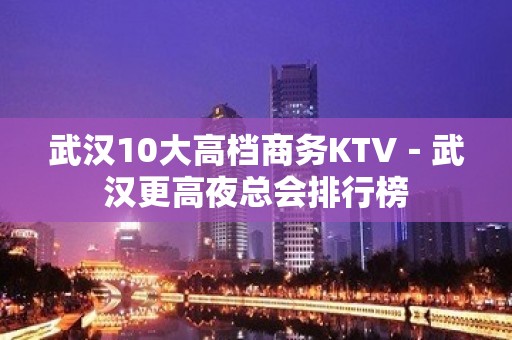 武汉10大高档商务KTV－武汉更高夜总会排行榜