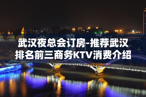 武汉夜总会订房-推荐武汉排名前三商务KTV消费介绍