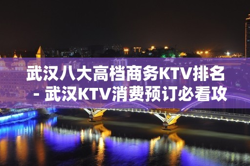 武汉八大高档商务KTV排名－武汉KTV消费预订必看攻略