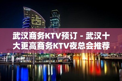 武汉商务KTV预订－武汉十大更高商务KTV夜总会推荐