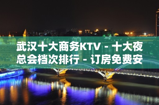 武汉十大商务KTV－十大夜总会档次排行－订房免费安排