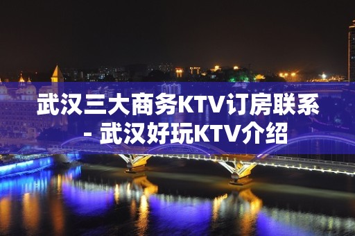 武汉三大商务KTV订房联系－武汉好玩KTV介绍