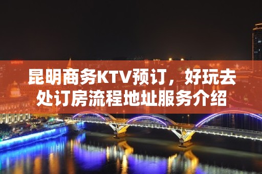 昆明商务KTV预订，好玩去处订房流程地址服务介绍