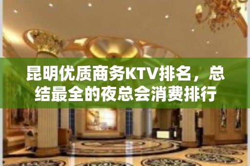 昆明优质商务KTV排名，总结最全的夜总会消费排行