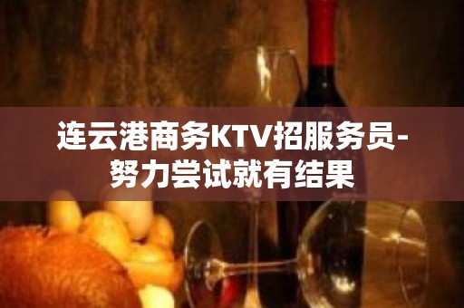 连云港商务KTV招服务员-努力尝试就有结果