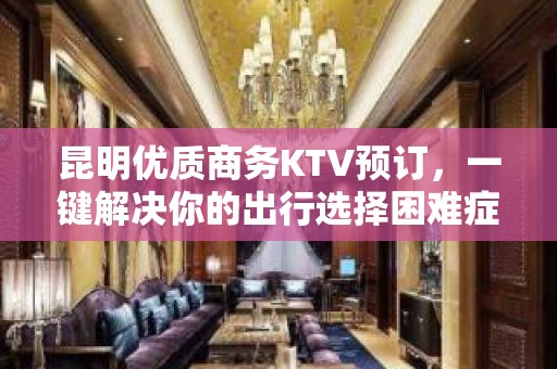 昆明优质商务KTV预订，一键解决你的出行选择困难症