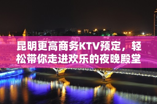 昆明更高商务KTV预定，轻松带你走进欢乐的夜晚殿堂