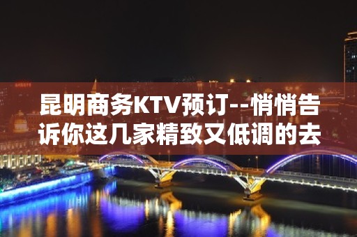 昆明商务KTV预订--悄悄告诉你这几家精致又低调的去处