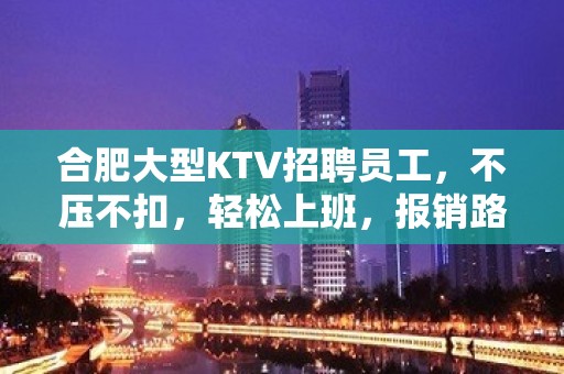 合肥大型KTV招聘员工，不压不扣，轻松上班，报销路费