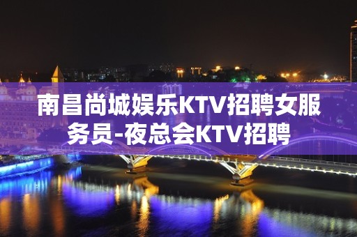 南昌尚城娱乐KTV招聘女服务员-夜总会KTV招聘