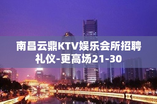 南昌云鼎KTV娱乐会所招聘礼仪-更高场21-30