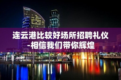 连云港比较好场所招聘礼仪-相信我们带你辉煌