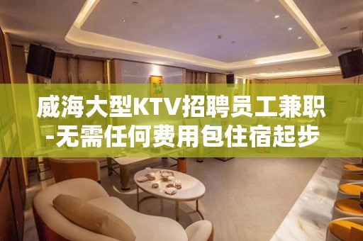 威海大型KTV招聘员工兼职-无需任何费用包住宿起步