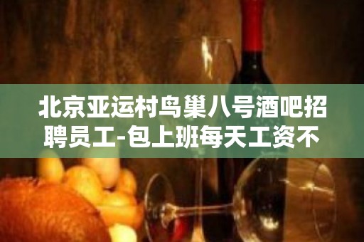 北京亚运村鸟巢八号酒吧招聘员工-包上班每天工资不压